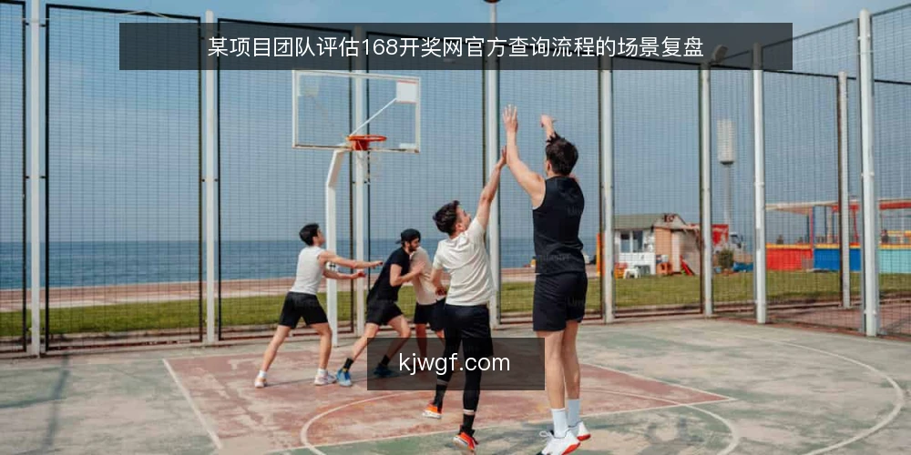 某项目团队评估168开奖网官方查询流程的场景复盘 — 场景设定：团队需要稳定的开奖结果查询入口 配图