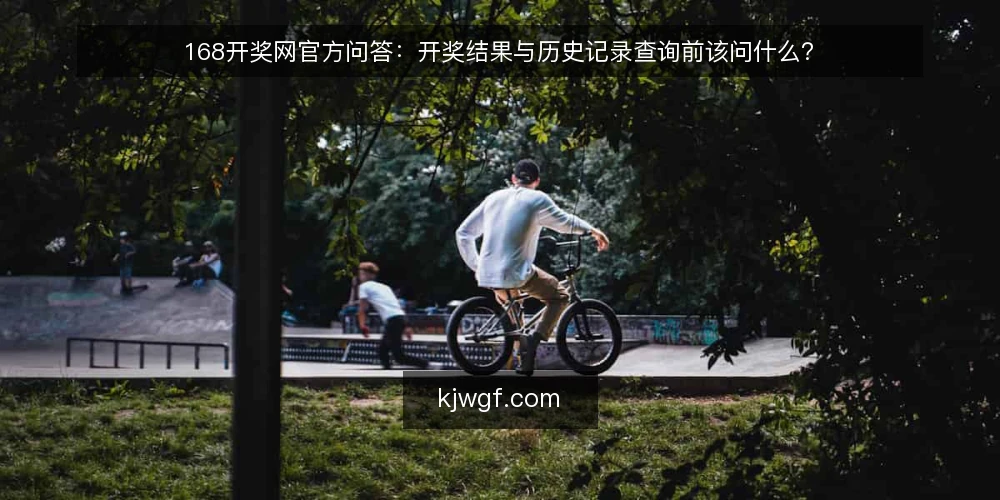168开奖网官方问答:开奖结果与历史记录查询前该问什么? — 查询前先弄清楚什么 配图